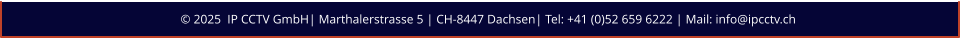 © 2025  IP CCTV GmbH| Marthalerstrasse 5 | CH-8447 Dachsen| Tel: +41 (0)52 659 6222 | Mail: info@ipcctv.ch